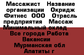 Массажист › Название организации ­ Окридж Фитнес, ООО › Отрасль предприятия ­ Массаж › Минимальный оклад ­ 1 - Все города Работа » Вакансии   . Мурманская обл.,Апатиты г.